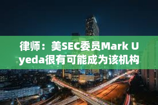 律师:美SEC委员Mark Uyeda很有可能成为该机构的下一任主席 律师:美SEC委员Mark Uyeda很有可能成为该机构的下一任主席
