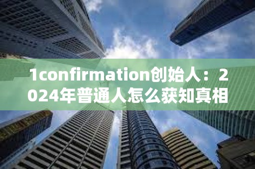 1confirmation创始人：2024年普通人怎么获知真相