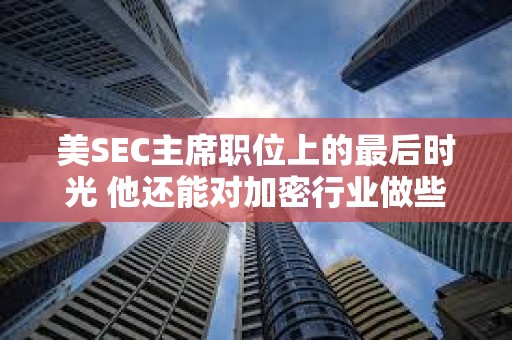 美SEC主席职位上的最后时光 他还能对加密行业做些什么？