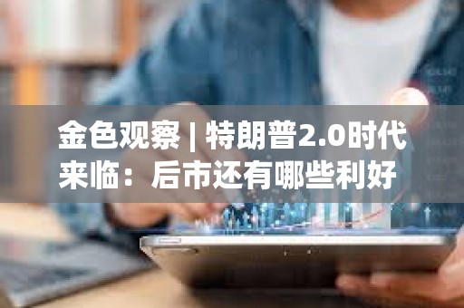 金色观察 | 特朗普2.0时代来临：后市还有哪些利好 各方看到多少