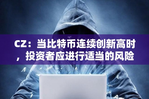 CZ：当比特币连续创新高时，投资者应进行适当的风险管理