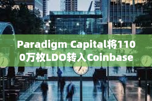 Paradigm Capital将1100万枚LDO转入Coinbase ，价值1400万美元