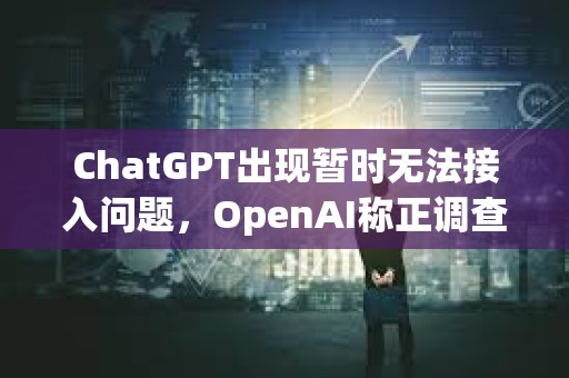 ChatGPT出现暂时无法接入问题，OpenAI称正调查恢复