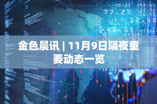 金色晨讯 | 11月9日隔夜重要动态一览 金色晨讯 | 11月9日隔夜重要动态一览