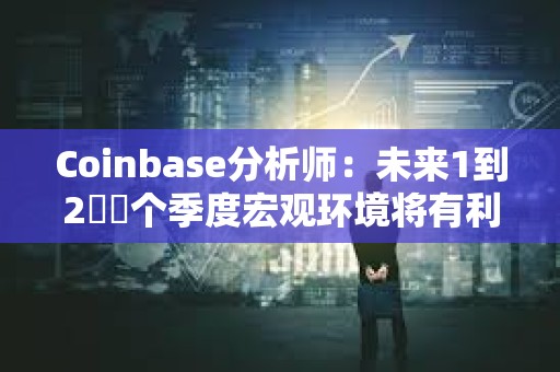Coinbase分析师：未来1到2​​个季度宏观环境将有利