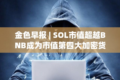 金色早报 | SOL市值超越BNB成为市值第四大加密货币 维持对黄金的看涨立场