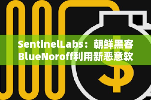 SentinelLabs：朝鲜黑客BlueNoroff利用新恶意软件攻击加密货币公司