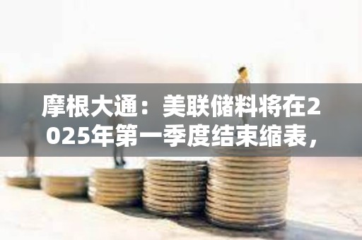摩根大通：美联储料将在2025年第一季度结束缩表，而非2024年底之前
