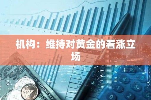 机构：维持对黄金的看涨立场