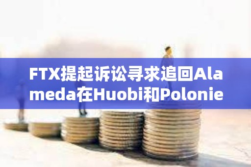 FTX提起诉讼寻求追回Alameda在Huobi和Poloniex账户中的2700万美元资金