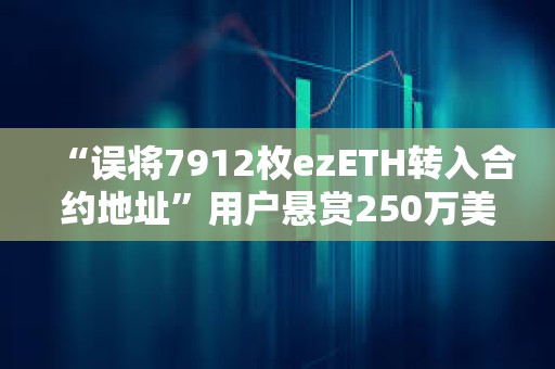 “误将7912枚ezETH转入合约地址”用户悬赏250万美元以助其收回资金 “误将7912枚ezETH转入合约地址”用户悬赏250万美元以助其收回资金