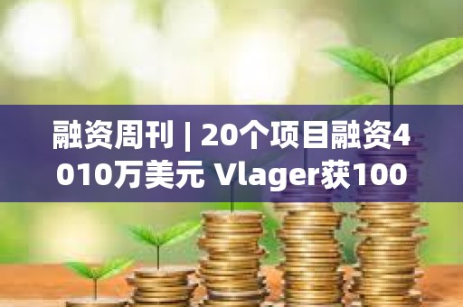 融资周刊 | 20个项目融资4010万美元 Vlager获1000万美元投资