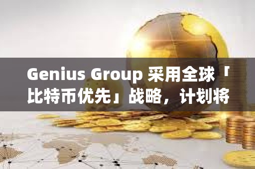 Genius Group 采用全球「比特币优先」战略，计划将 90% 以上的储备分配给比特币