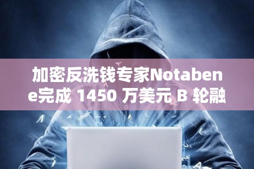 加密反洗钱专家Notabene完成 1450 万美元 B 轮融资