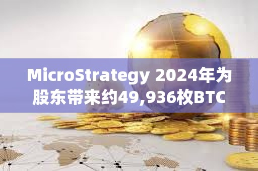 MicroStrategy 2024年为股东带来约49,936枚BTC净收益