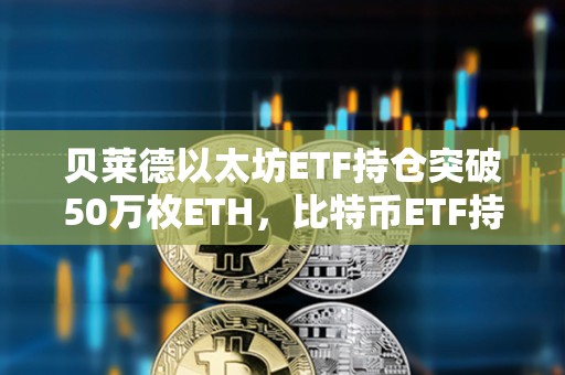 贝莱德以太坊ETF持仓突破50万枚ETH，比特币ETF持仓突破45万枚BTC
