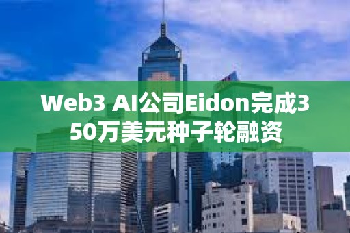 Web3 AI公司Eidon完成350万美元种子轮融资