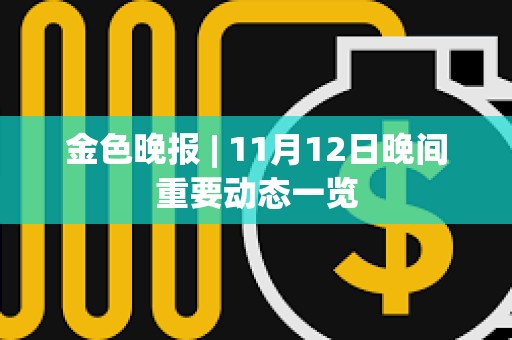 金色晚报 | 11月12日晚间重要动态一览 金色晚报 | 11月12日晚间重要动态一览