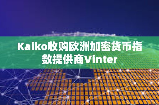 Kaiko收购欧洲加密货币指数提供商Vinter