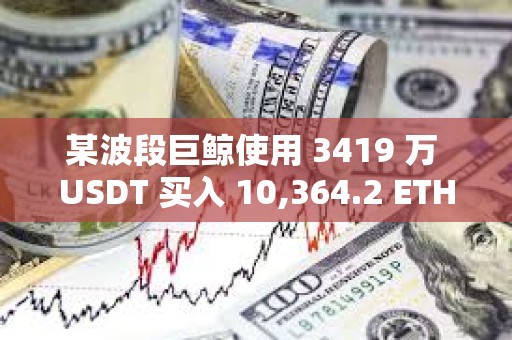 某波段巨鲸使用 3419 万 USDT 买入 10,364.2 ETH