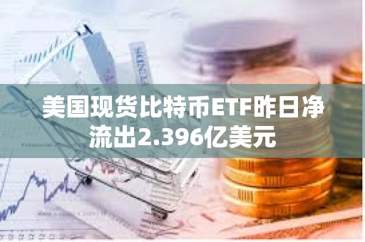 美国现货比特币ETF昨日净流出2.396亿美元