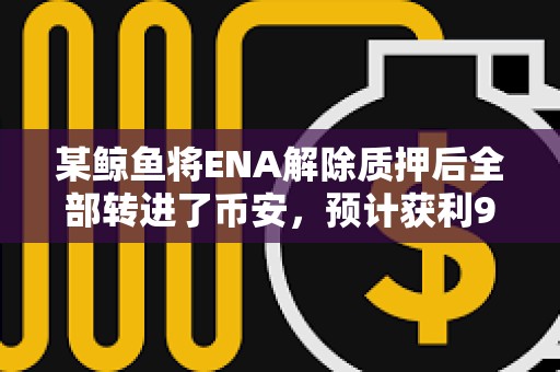 某鲸鱼将ENA解除质押后全部转进了币安，预计获利90万美元