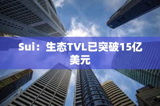 Sui：生态TVL已突破15亿美元