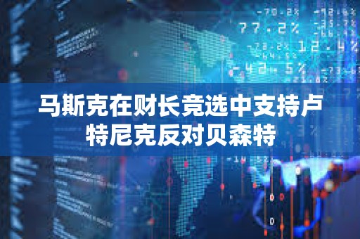 马斯克在财长竞选中支持卢特尼克反对贝森特