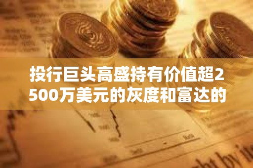 投行巨头高盛持有价值超2500万美元的灰度和富达的以太坊ETF