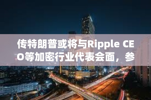传特朗普或将与Ripple CEO等加密行业代表会面，参与讨论制订美国加密政策