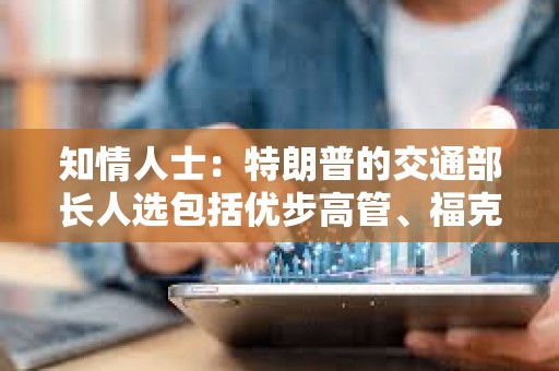 知情人士：特朗普的交通部长人选包括优步高管、福克斯新闻主持人