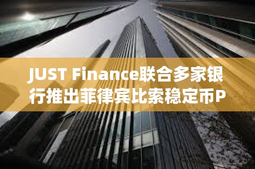 JUST Finance联合多家银行推出菲律宾比索稳定币PHPX
