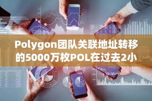 Polygon团队关联地址转移的5000万枚POL在过去2小时全部转入币安