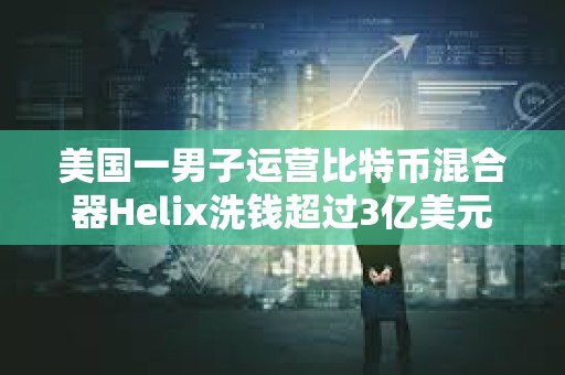美国一男子运营比特币混合器Helix洗钱超过3亿美元的BTC被判处三年以上有期徒刑