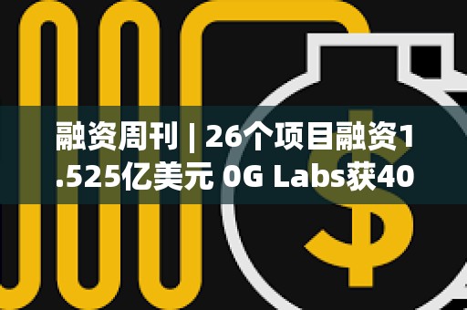 融资周刊 | 26个项目融资1.525亿美元 0G Labs获4000万美元投资