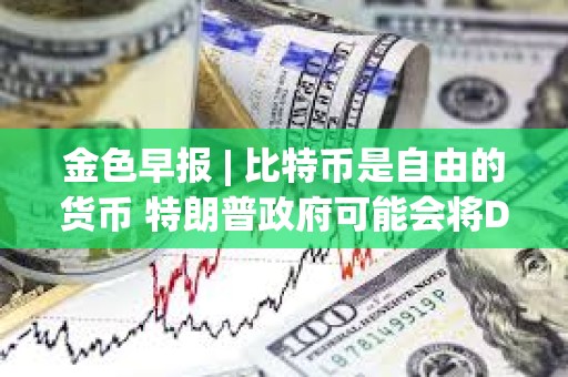 金色早报 | 比特币是自由的货币 特朗普政府可能会将DeFi从小众推向主流