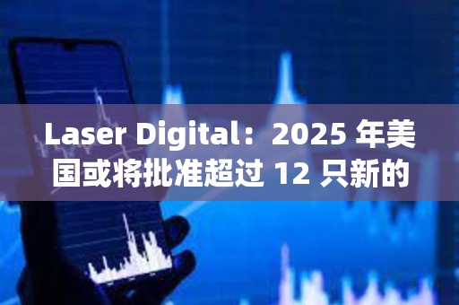 Laser Digital：2025 年美国或将批准超过 12 只新的加密货币 ETF