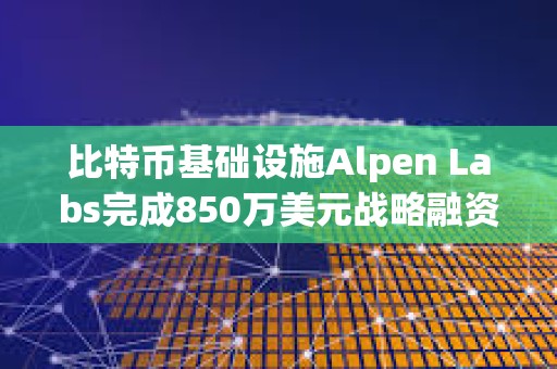比特币基础设施Alpen Labs完成850万美元战略融资，Cyber​​ Fund等领投