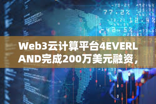 Web3云计算平台4EVERLAND完成200万美元融资，Arweave等参投