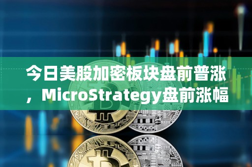 今日美股加密板块盘前普涨，MicroStrategy盘前涨幅4.2%