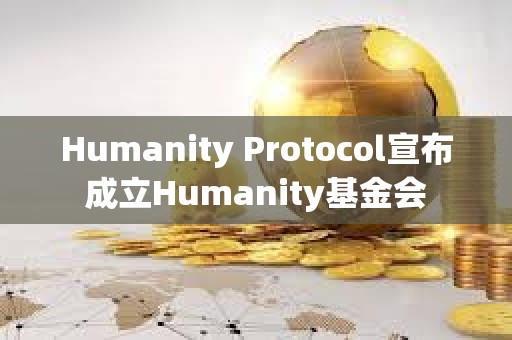 Humanity Protocol宣布成立Humanity基金会