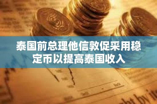 泰国前总理他信敦促采用稳定币以提高泰国收入