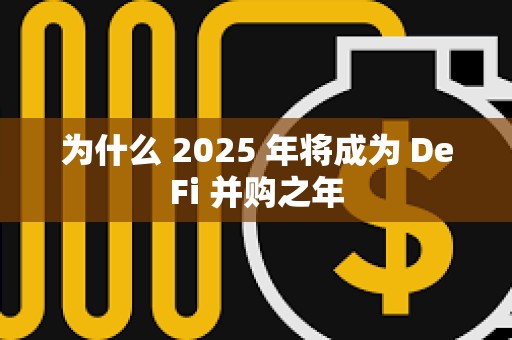 为什么 2025 年将成为 DeFi 并购之年