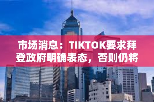 市场消息：TIKTOK要求拜登政府明确表态，否则仍将于周日关闭服务