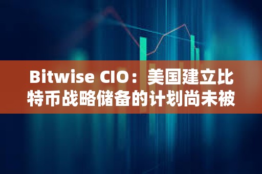 Bitwise CIO：美国建立比特币战略储备的计划尚未被市场定价