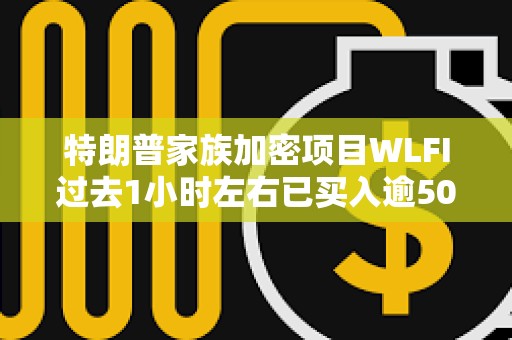 特朗普家族加密项目WLFI过去1小时左右已买入逾5000万美元加密货币