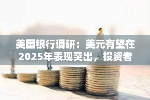 美国银行调研：美元有望在2025年表现突出，投资者仍预计美元将表现最佳
