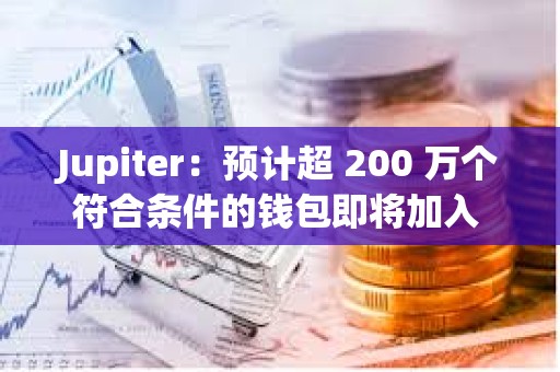 Jupiter：预计超 200 万个符合条件的钱包即将加入 Jupiverse