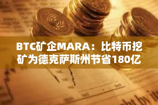 BTC矿企MARA：比特币挖矿为德克萨斯州节省180亿美元成本