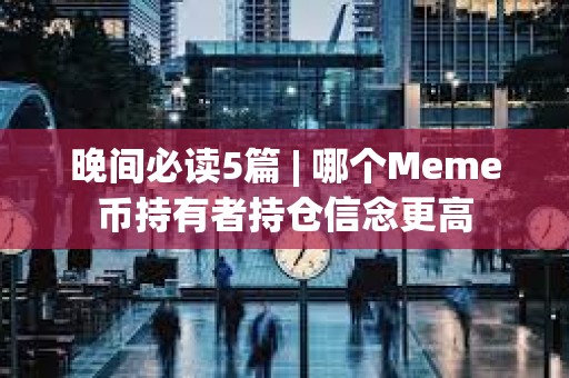 晚间必读5篇 | 哪个Meme币持有者持仓信念更高